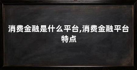 消费金融是什么平台,消费金融平台特点
