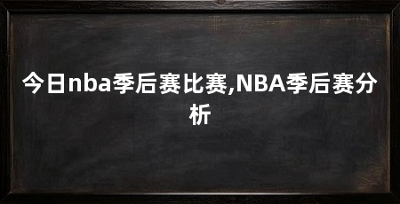 今日nba季后赛比赛,NBA季后赛分析