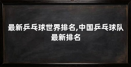 最新乒乓球世界排名,中国乒乓球队最新排名