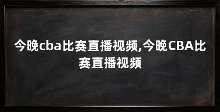 今晚cba比赛直播视频,今晚CBA比赛直播视频