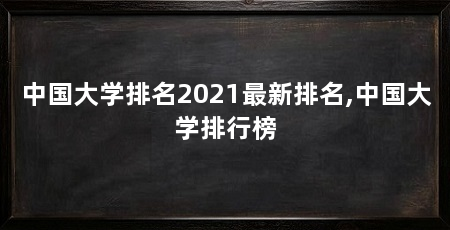 中国大学排名2021最新排名,中国大学排行榜
