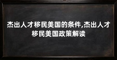 杰出人才移民美国的条件,杰出人才移民美国政策解读