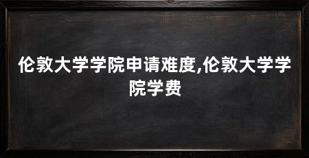 伦敦大学学院申请难度,伦敦大学学院学费