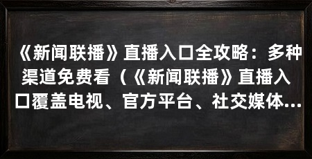 《新闻联播》直播入口全攻略：多种渠道免费看（《新闻联播》直播入口覆盖电视、官方平台、社交媒体及社交媒体