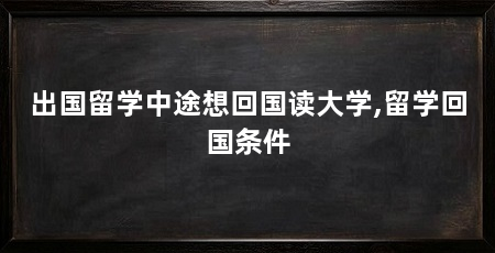 出国留学中途想回国读大学,留学回国条件