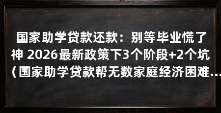 国家助学贷款还款:别等毕业慌了神 2026最新政策下3个阶段+2个坑(国家助学贷款帮无数家庭经济困难的学生圆了3个工作日可还款