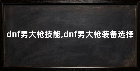 dnf男大枪技能,dnf男大枪装备选择