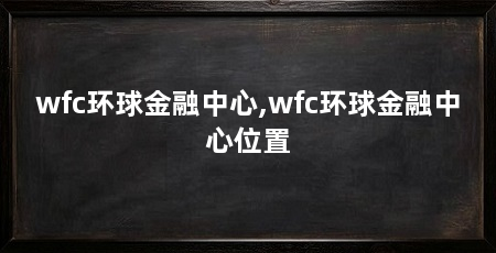 wfc环球金融中心,wfc环球金融中心位置