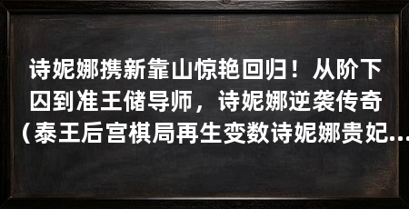 诗妮娜携新靠山惊艳回归！从阶下囚到准王储导师，诗妮娜逆袭传奇（泰王后宫棋局再生变数诗妮娜贵妃时隔多年首次公开亮相