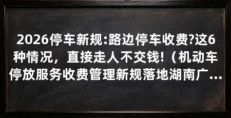 2026停车新规:路边停车收费?这6种情况,直接走人不交钱!(机动车停放服务收费管理新规落地湖南广东浙江等20省份同步推出
