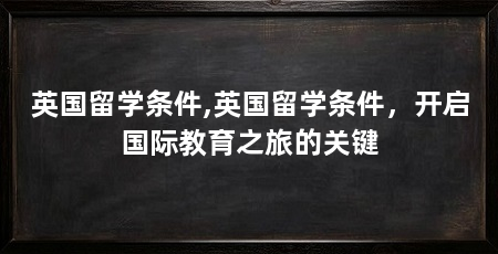英国留学条件,英国留学条件,开启国际教育之旅的关键