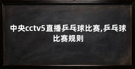 中央cctv5直播乒乓球比赛,乒乓球比赛规则