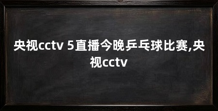 央视cctv 5直播今晚乒乓球比赛,央视cctv