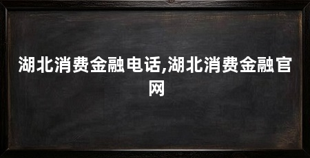 湖北消费金融电话,湖北消费金融官网