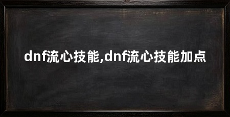 dnf流心技能,dnf流心技能加点