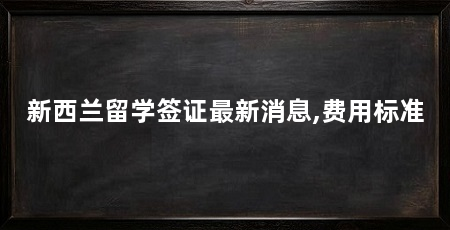 新西兰留学签证最新消息,费用标准