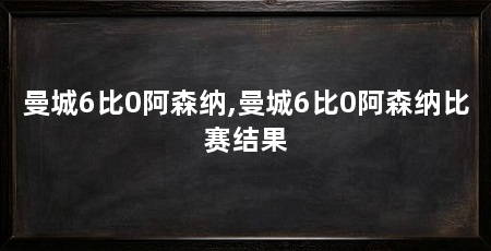曼城6比0阿森纳,曼城6比0阿森纳比赛结果