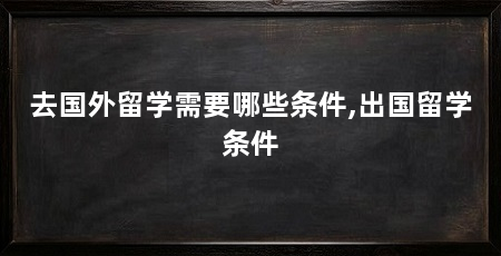 去国外留学需要哪些条件,出国留学条件