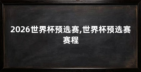 2026世界杯预选赛,世界杯预选赛赛程
