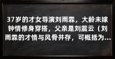 37岁的才女导演刘雨霖,大龄未嫁钟情修身穿搭,父亲是刘震云(刘雨霖的才情与风骨并存,可概括为“骨感将门出英才”