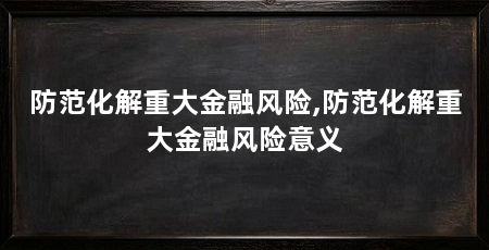 防范化解重大金融风险,防范化解重大金融风险意义