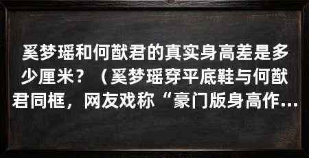奚梦瑶和何猷君的真实身高差是多少厘米?(奚梦瑶穿平底鞋与何猷君同框,网友戏称“豪门版身高作弊指南”