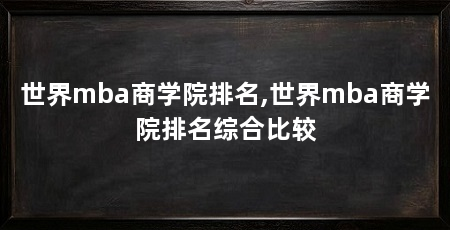 世界mba商学院排名,世界mba商学院排名综合比较