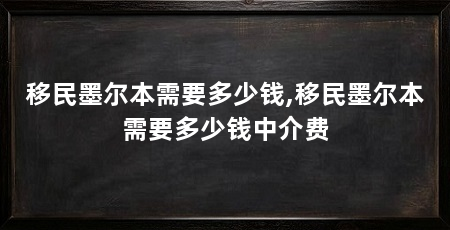 移民墨尔本需要多少钱,移民墨尔本需要多少钱中介费