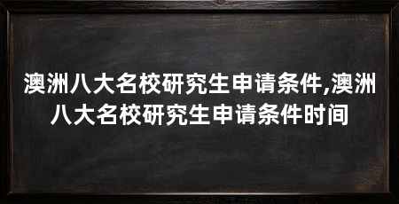 澳洲八大名校研究生申请条件,澳洲八大名校研究生申请条件时间
