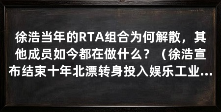 徐浩当年的RTA组合为何解散，其他成员如今都在做什么？（徐浩宣布结束十年北漂转身投入娱乐工业新陈代谢的必然