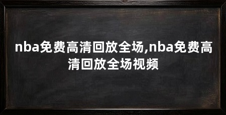 nba免费高清回放全场,nba免费高清回放全场视频