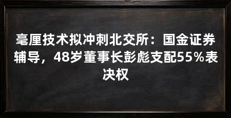 毫厘技术拟冲刺北交所：国金证券辅导，48岁董事长彭彪支配55%表决权