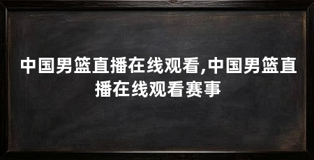 中国男篮直播在线观看,中国男篮直播在线观看赛事
