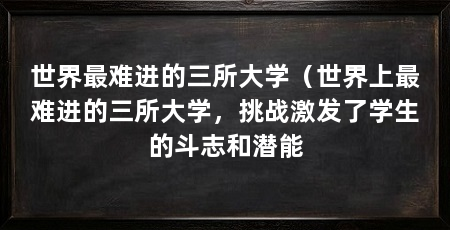世界最难进的三所大学(世界上最难进的三所大学,挑战激发了学生的斗志和潜能