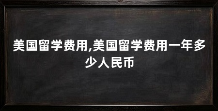 美国留学费用,美国留学费用一年多少人民币