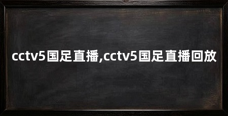 cctv5国足直播,cctv5国足直播回放