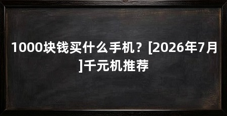 1000块钱买什么手机？[2026年7月]千元机推荐