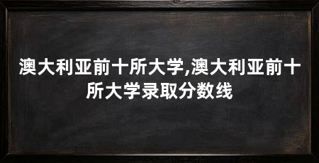 澳大利亚前十所大学,澳大利亚前十所大学录取分数线