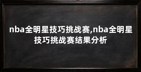 nba全明星技巧挑战赛,nba全明星技巧挑战赛结果分析