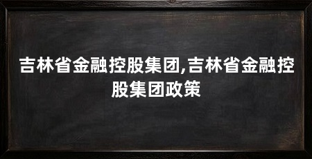 吉林省金融控股集团,吉林省金融控股集团政策