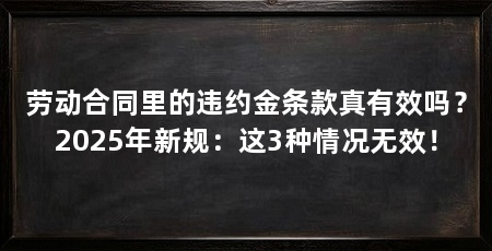 劳动合同里的违约金条款真有效吗?2025年新规:这3种情况无效!