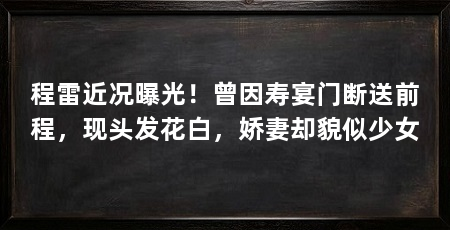 程雷近况曝光!曾因寿宴门断送前程,现头发花白,娇妻却貌似少女