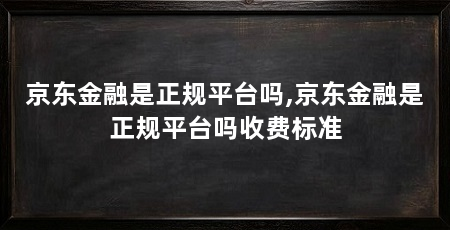 京东金融是正规平台吗,京东金融是正规平台吗收费标准