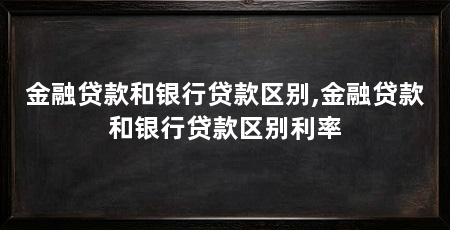 金融贷款和银行贷款区别,金融贷款和银行贷款区别利率