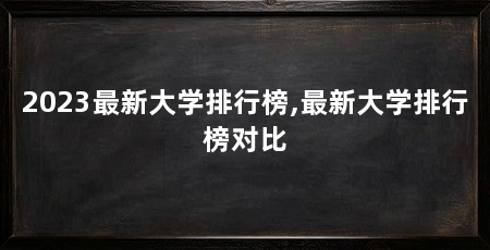 2023最新大学排行榜,最新大学排行榜对比