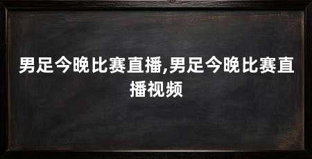 男足今晚比赛直播,男足今晚比赛直播视频