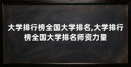 大学排行榜全国大学排名,大学排行榜全国大学排名师资力量