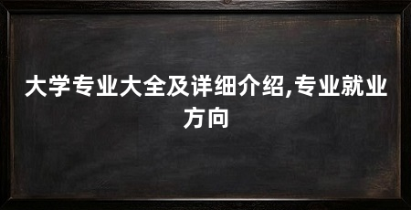 大学专业大全及详细介绍,专业就业方向