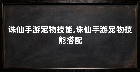 诛仙手游宠物技能,诛仙手游宠物技能搭配