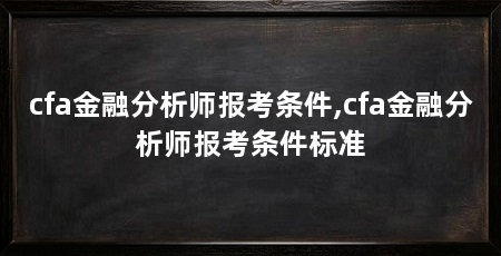 cfa金融分析师报考条件,cfa金融分析师报考条件标准
